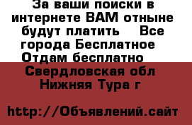 За ваши поиски в интернете ВАМ отныне будут платить! - Все города Бесплатное » Отдам бесплатно   . Свердловская обл.,Нижняя Тура г.